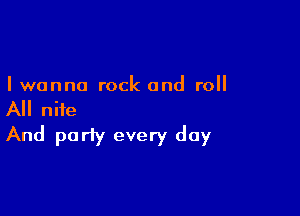 I wanna rock and roll

All niie
And party every day