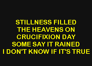 STILLNESS FILLED
THE HEAVENS 0N
CRUCIFIXION DAY
SOME SAY IT RAINED
I DON'T KNOW IF IT'S TRUE