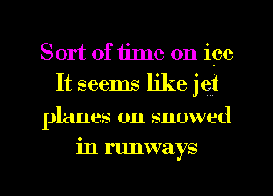 Sort of ijme on ice
It seems like jei
planes on snowed
in runways