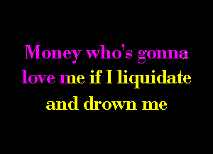 M oney Who's gonna
love me if I liquidate

and drown me