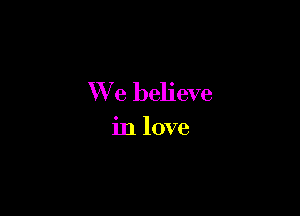 We believe

in love