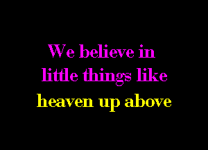 XVe believe in
little thing like

heaven up above

g