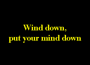 Wind down,

put your mind down