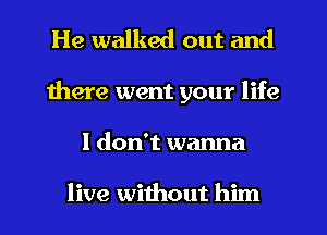 He walked out and
there went your life
I don't wanna

live without him