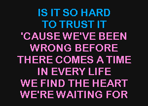 IS IT SO HARD
TO TRUST IT
'CAUSEWE'VE BEEN
WRONG BEFORE
THERE COMES ATIME
IN EVERY LIFE

WE FIND THE HEART
WE'REWAITING FOR