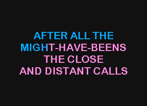AFTER ALL TH E
MlGHT-HAVE-BEENS
THE CLOSE
AND DISTANT CALLS