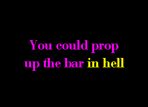 You could prop

up the bar in hell