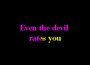 Even the devil

rates you