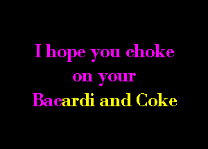 I hope you choke

on your

Bacardi and Coke