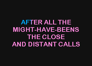 AFTER ALL TH E
MlGHT-HAVE-BEENS
THE CLOSE
AND DISTANT CALLS