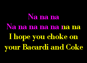 Na na na
Na na na na na na na
I hope you choke on

your Bacardi and Coke