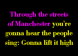 Through the streets

of Manchester you're

gonna hear the people
singz Gonna lift it high