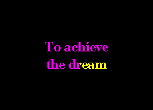 To achieve
the dream