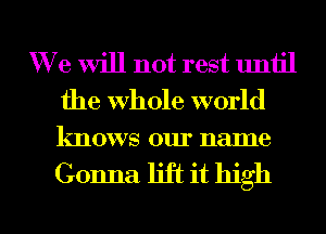 Wie will not rest uniil
the whole world
knows our name

Gonna. lift it high