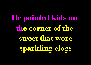 He painted kids on
the corner of the
street that wore

sparkling clogs