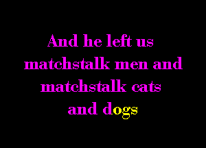 And he left us
matchstalk men and
matchstalk cats

and dogs