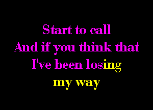 Start to call
And if you think that

I've been losing
my way