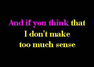 And if you think that

I don't make
too much sense