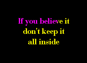 If you believe it

don't keep it
all inside