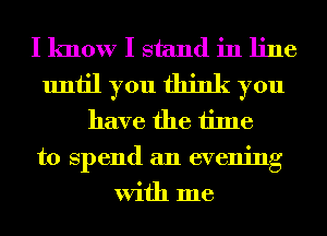 I know I stand in line
until you think you
have the time

to Spend an evening
With me