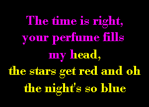 The time is right,
your perfume iills
my head,
the stars get red and oh
the night's so blue