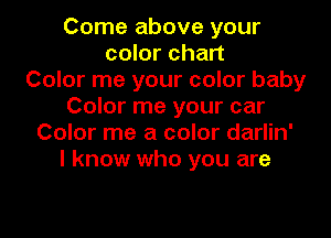 Come above your
color chart
Color me your color baby
Color me your car
Color me a color darlin'
I know who you are