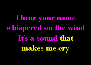 I hear your name
Whispered 0n the Wind

It's a sound that
makes me cry