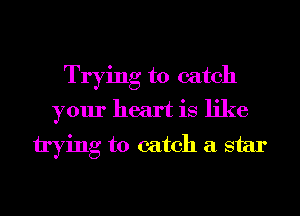 Trying to catch
your heart is like
trying to catch a star