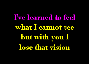 I've learned to feel

what I cannot see
but with you I

lose that vision

g