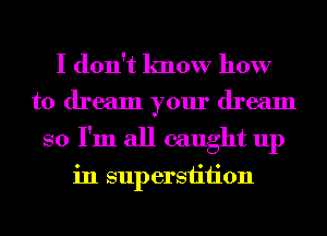 I don't know how

to dream your dream
so I'm all caught up

in superstition