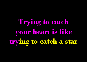 Trying to catch
your heart is like
trying to catch a star