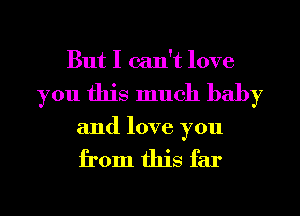 But I can't love
you this much baby

and love you

from this far