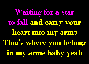 W aiiing for a star
to fall and carry your
heart into my arms
That's Where you belong
in my arms baby yeah