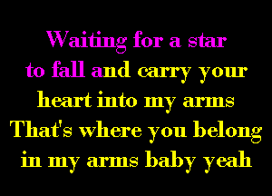 W aiiing for a star
to fall and carry your
heart into my arms
That's Where you belong
in my arms baby yeah