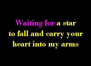 W aiiing for a star
to fall and carry your
heart into my arms