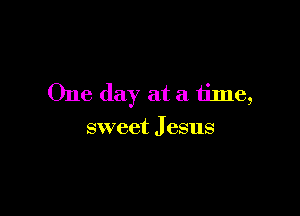 One day at a tinle,

sweet J esus