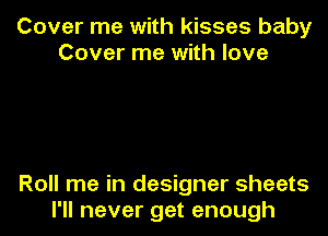 Cover me with kisses baby
Cover me with love

Roll me in designer sheets
I'll never get enough