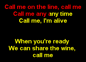 Call me on the line, call me
Call me any any time
Call me, I'm alive

When you're ready
We can share the wine,
call me