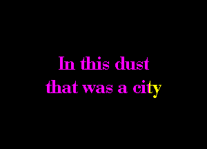 In this dust

that was a city