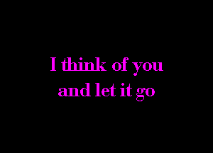 I think of you

and let it go