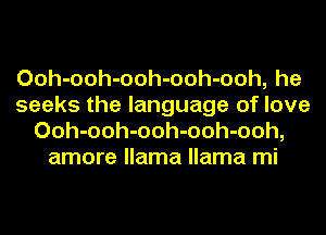 Ooh-ooh-ooh-ooh-ooh, he
seeks the language of love
Ooh-ooh-ooh-ooh-ooh,
amore llama llama mi