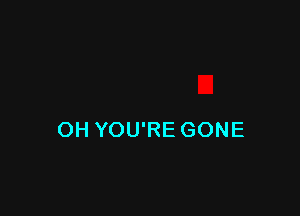 OH YOU'RE GONE