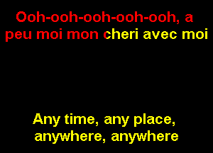 Ooh-ooh-ooh-ooh-ooh, a
peu moi mon cheri avec moi

Any time, any place,

anywhere, anywhere