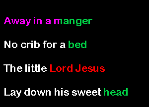 Away in a manger

No crib for a bed
The little Lord Jesus

Lay down his sweet head