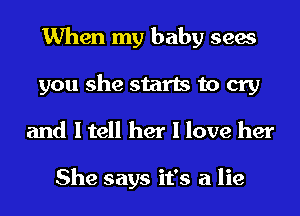 When my baby sees
you she starts to cry
and I tell her I love her

She says it's a lie