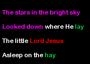 The stars in the bright sky
Looked down where He lay

The little Lord Jesus

Asleep on the hay