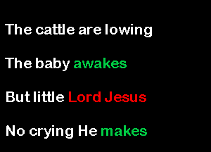 The cattle arelowing

The baby awakes
But little Lord Jesus

No crying He makes