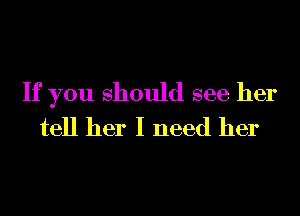 If you should see her
tell her I need her