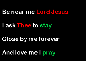 Be near me Lord Jesus
I ask Thee to stay

Close by me forever

And love me I pray