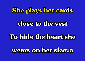 She plays her cards
close to the vest

To hide the heart she

wears on her sleeve